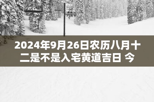 2025年9月26日农历八月十二是不是入宅黄道吉日 今天适合入住新房吗