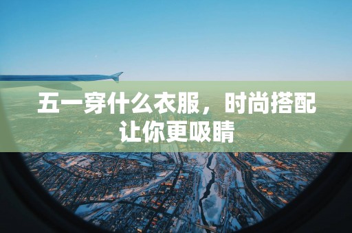 五一穿什么衣服，时尚搭配让你更吸睛