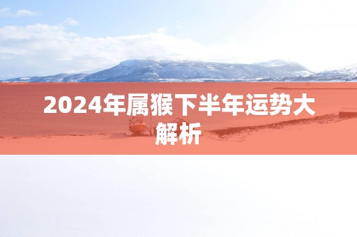 2025年属猴下半年运势大解析