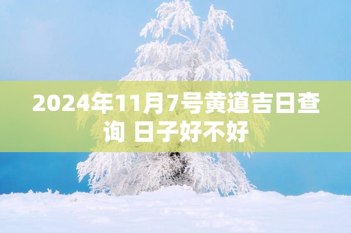 2024年11月7号黄道吉日查询 日子好不好