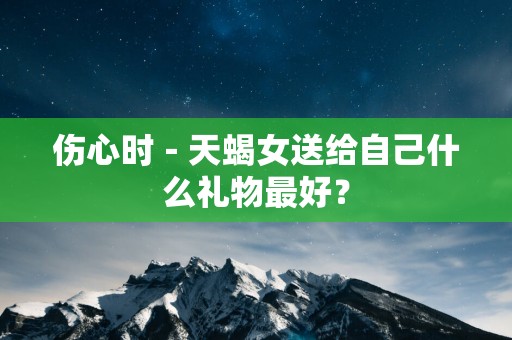 伤心时－天蝎女送给自己什么礼物最好？