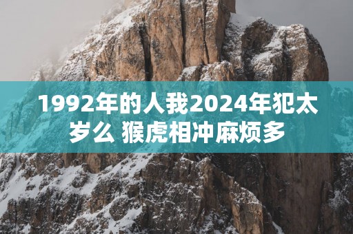 1992年的人我2025年犯太岁么 猴虎相冲麻烦多