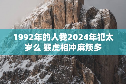 1992年的人我2024年犯太岁么 猴虎相冲麻烦多