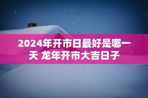 2025年开市日最好是哪一天 蛇年开市大吉日子