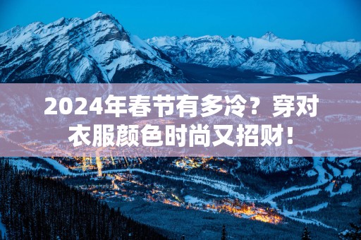 2025年春节有多冷？穿对衣服颜色时尚又招财！
