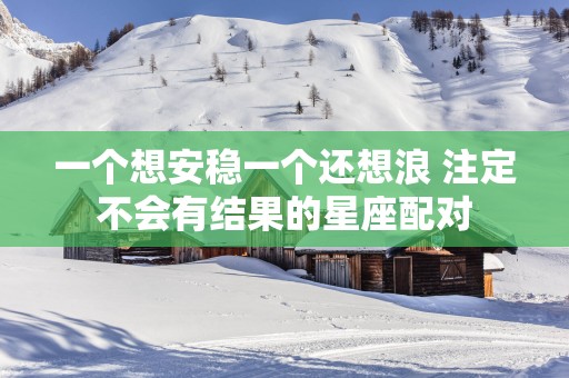 一个想安稳一个还想浪 注定不会有结果的星座配对