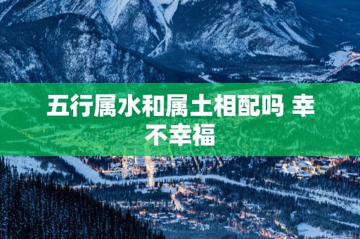 五行属水和属土相配吗 幸不幸福