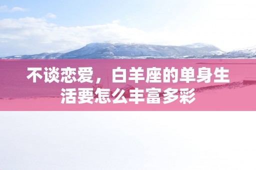 不谈恋爱，白羊座的单身生活要怎么丰富多彩