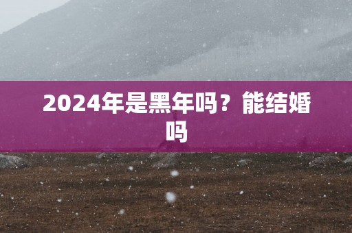 2025年是黑年吗？能结婚吗