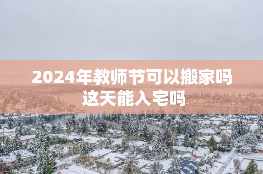 2025年教师节可以搬家吗 这天能入宅吗