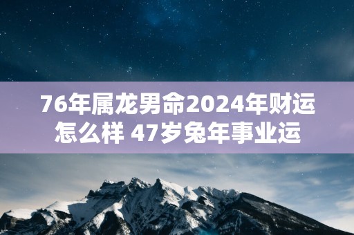 76年属龙男命2025年财运怎么样 47岁蛇年事业运