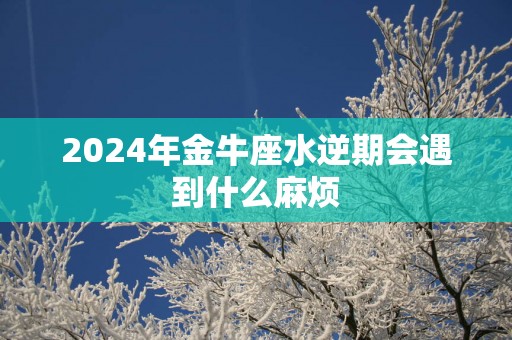 2025年金牛座水逆期会遇到什么麻烦