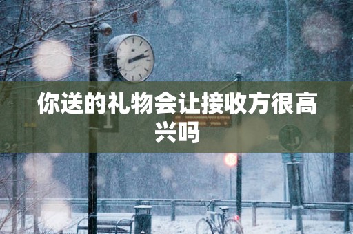 你送的礼物会让接收方很高兴吗