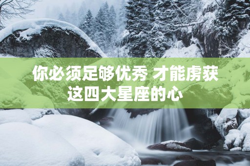 你必须足够优秀 才能虏获这四大星座的心