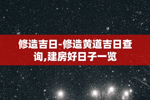 修造吉日-修造黄道吉日查询,建房好日子一览
