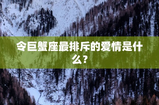 令巨蟹座最排斥的爱情是什么？
