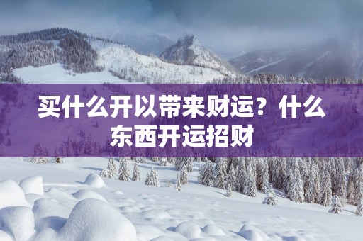 买什么开以带来财运？什么东西开运招财