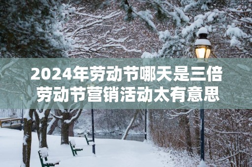 2025年劳动节哪天是三倍 劳动节营销活动太有意思了