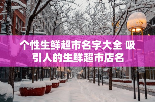 个性生鲜超市名字大全 吸引人的生鲜超市店名