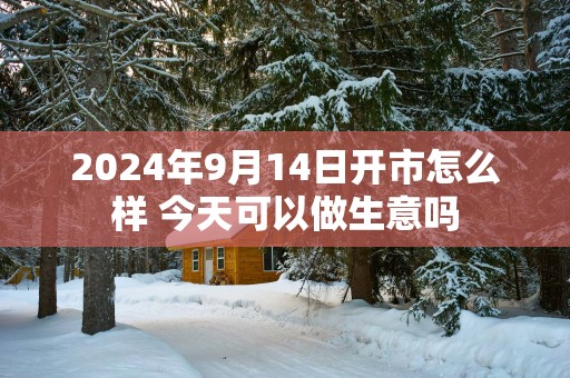 2024年9月14日开市怎么样 今天可以做生意吗