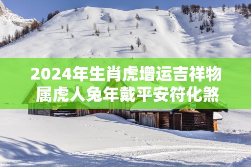 2025年生肖虎增运吉祥物 属虎人蛇年戴平安符化煞保平安