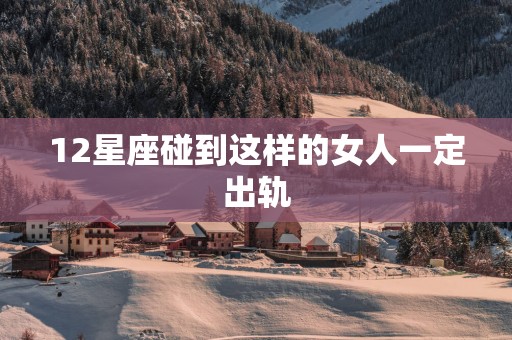 12星座碰到这样的女人一定出轨