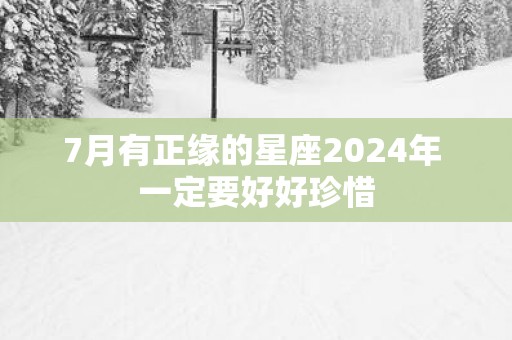 7月有正缘的星座2025年 一定要好好珍惜