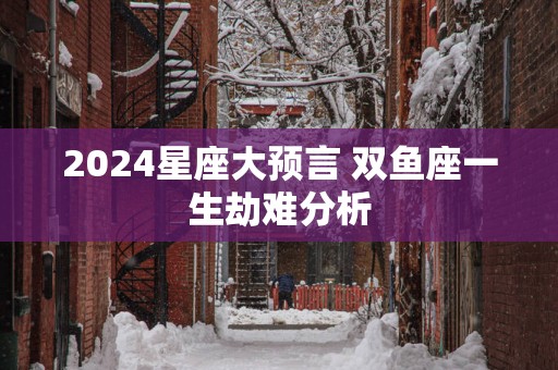 2025星座大预言 双鱼座一生劫难分析