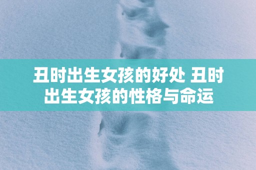 丑时出生女孩的好处 丑时出生女孩的性格与命运