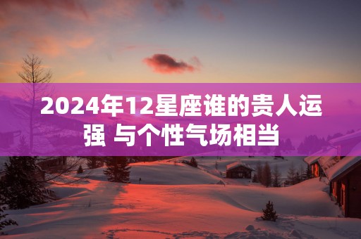2025年12星座谁的贵人运强 与个性气场相当