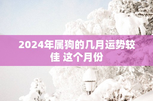 2025年属狗的几月运势较佳 这个月份