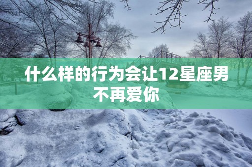 什么样的行为会让12星座男不再爱你