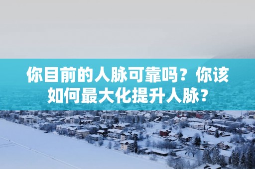 你目前的人脉可靠吗？你该如何最大化提升人脉？