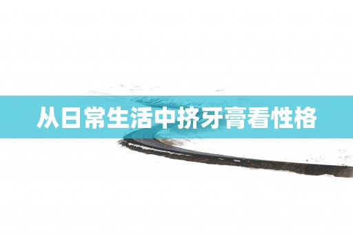 从日常生活中挤牙膏看性格