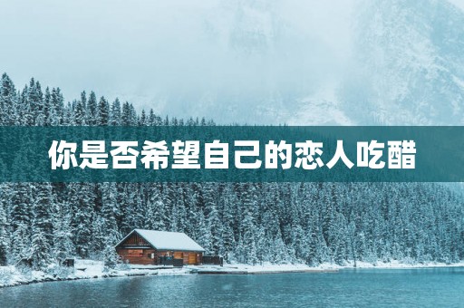 你是否希望自己的恋人吃醋