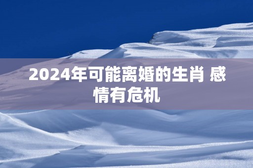 2025年可能离婚的生肖 感情有危机