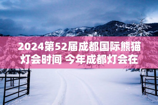 2025第52届成都国际熊猫灯会时间 今年成都灯会在哪里举办