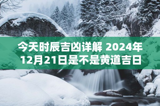 今天时辰吉凶详解 2025年12月21日是不是黄道吉日