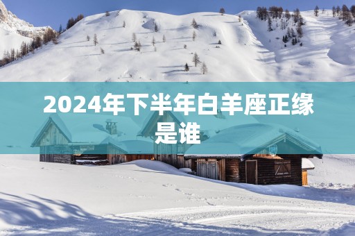 2025年下半年白羊座正缘是谁