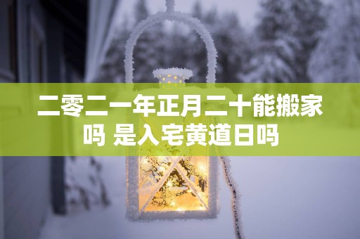 二零二一年正月二十能搬家吗 是入宅黄道日吗