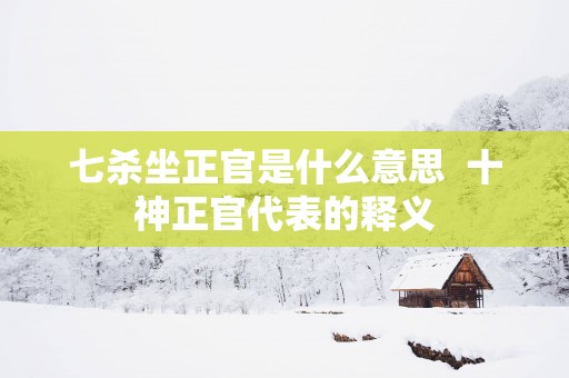 七杀坐正官是什么意思  十神正官代表的释义
