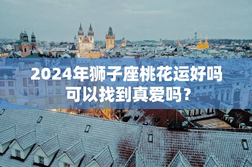 2025年狮子座桃花运好吗 可以找到真爱吗？