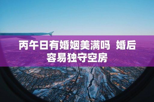 丙午日有婚姻美满吗  婚后容易独守空房