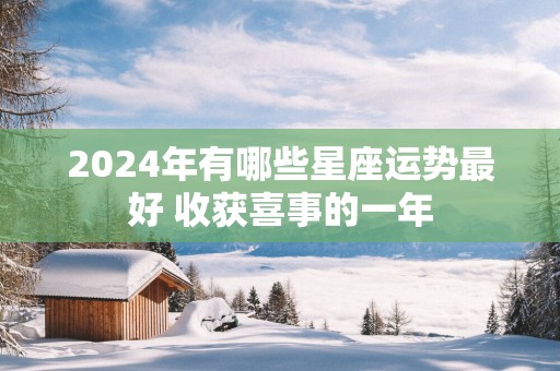 2025年有哪些星座运势最好 收获喜事的一年