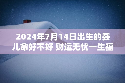 2025年7月14日出生的婴儿命好不好 财运无忧一生福报满满