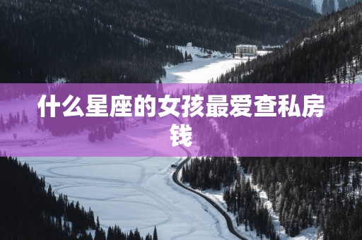 什么星座的女孩最爱查私房钱