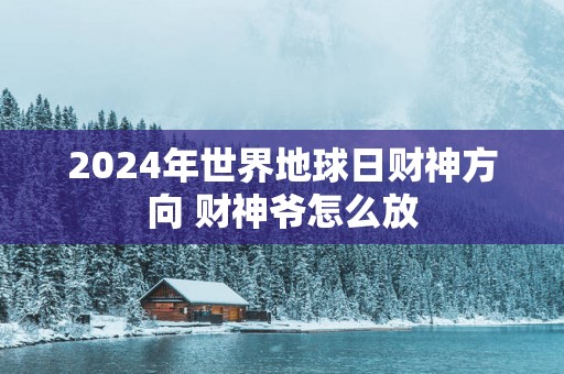 2025年世界地球日财神方向 财神爷怎么放