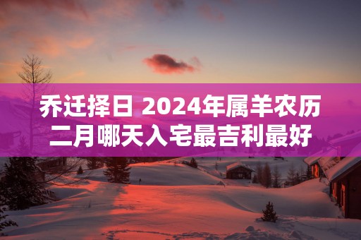 乔迁择日 2025年属羊农历二月哪天入宅最吉利最好