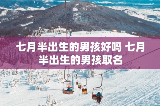 七月半出生的男孩好吗 七月半出生的男孩取名