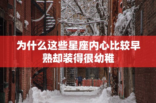 为什么这些星座内心比较早熟却装得很幼稚